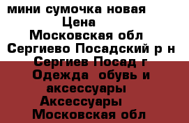 мини-сумочка новая SISLEY › Цена ­ 900 - Московская обл., Сергиево-Посадский р-н, Сергиев Посад г. Одежда, обувь и аксессуары » Аксессуары   . Московская обл.